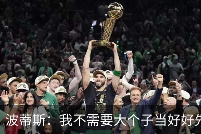 波蒂斯：我不需要大个子当好好先生 我要他威慑对手&文班做得不错
