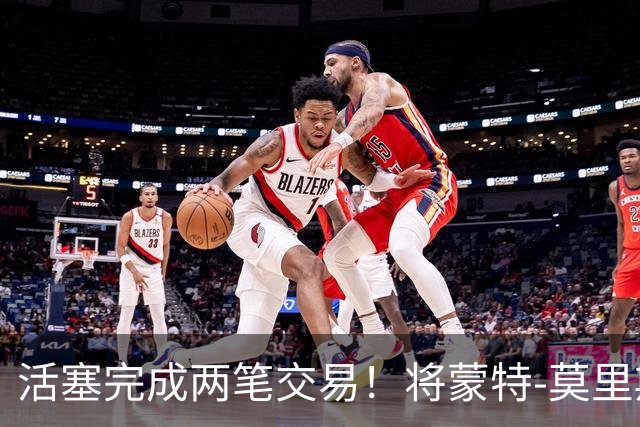 活塞完成两笔交易！将蒙特-莫里斯送往森林狼