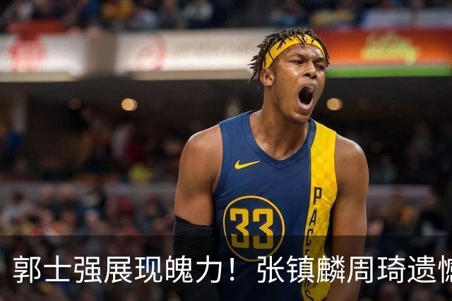 郭士强展现魄力！张镇麟周琦遗憾落选，迎战日本仅靠一人撑起大梁，非杨瀚森