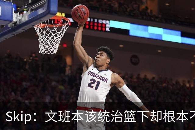 Skip：文班本该统治篮下却根本不往内线打 完全靠3分手感吃饭